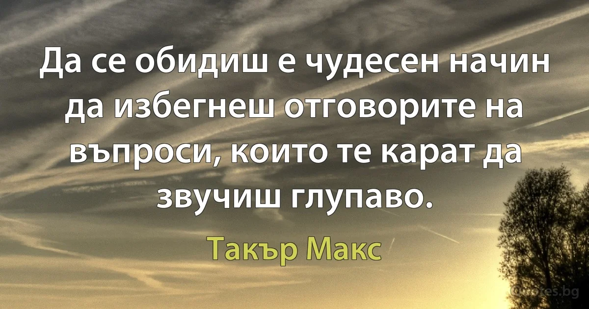 Да се обидиш е чудесен начин да избегнеш отговорите на въпроси, които те карат да звучиш глупаво. (Такър Макс)