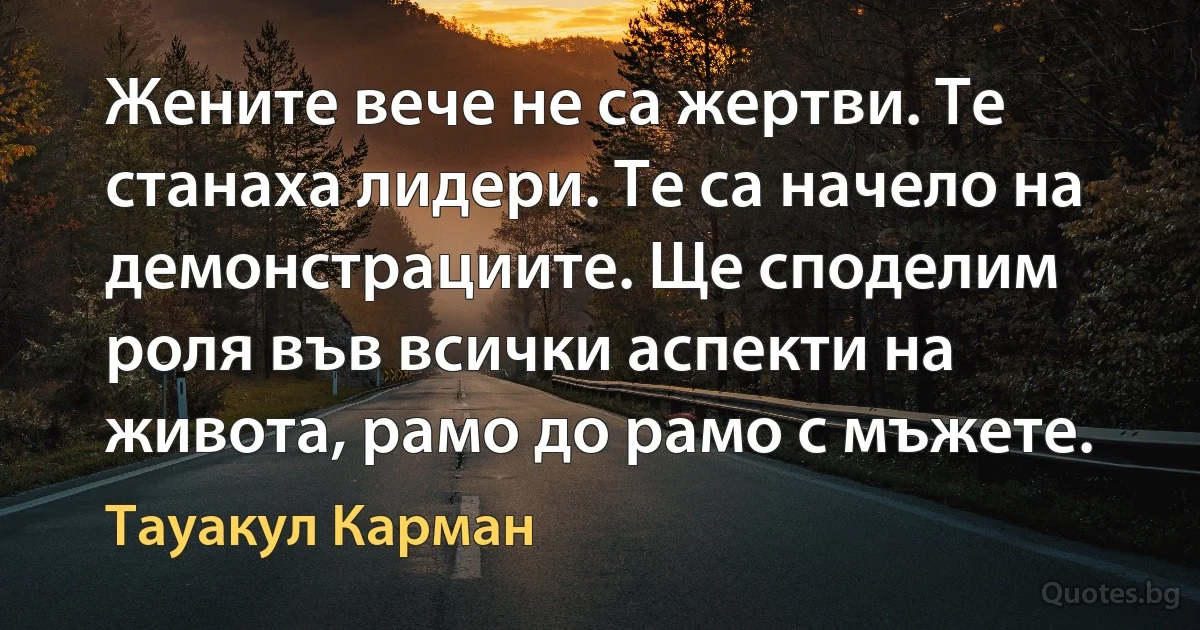 Жените вече не са жертви. Те станаха лидери. Те са начело на демонстрациите. Ще споделим роля във всички аспекти на живота, рамо до рамо с мъжете. (Тауакул Карман)