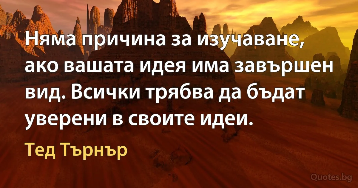 Няма причина за изучаване, ако вашата идея има завършен вид. Всички трябва да бъдат уверени в своите идеи. (Тед Търнър)