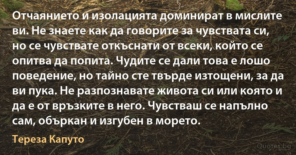 Отчаянието и изолацията доминират в мислите ви. Не знаете как да говорите за чувствата си, но се чувствате откъснати от всеки, който се опитва да попита. Чудите се дали това е лошо поведение, но тайно сте твърде изтощени, за да ви пука. Не разпознавате живота си или която и да е от връзките в него. Чувстваш се напълно сам, объркан и изгубен в морето. (Тереза Капуто)