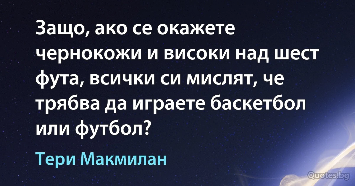 Защо, ако се окажете чернокожи и високи над шест фута, всички си мислят, че трябва да играете баскетбол или футбол? (Тери Макмилан)