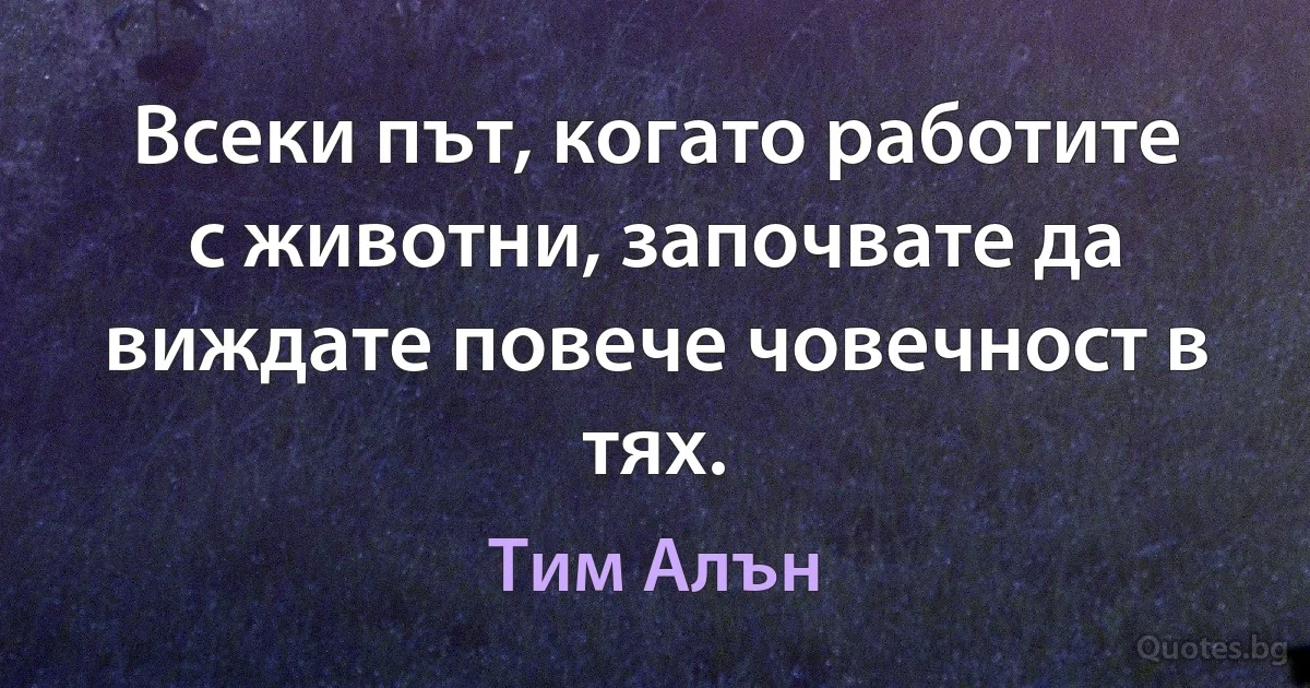 Всеки път, когато работите с животни, започвате да виждате повече човечност в тях. (Тим Алън)