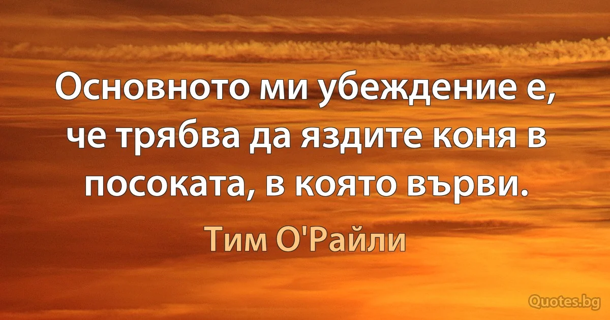 Основното ми убеждение е, че трябва да яздите коня в посоката, в която върви. (Тим О'Райли)