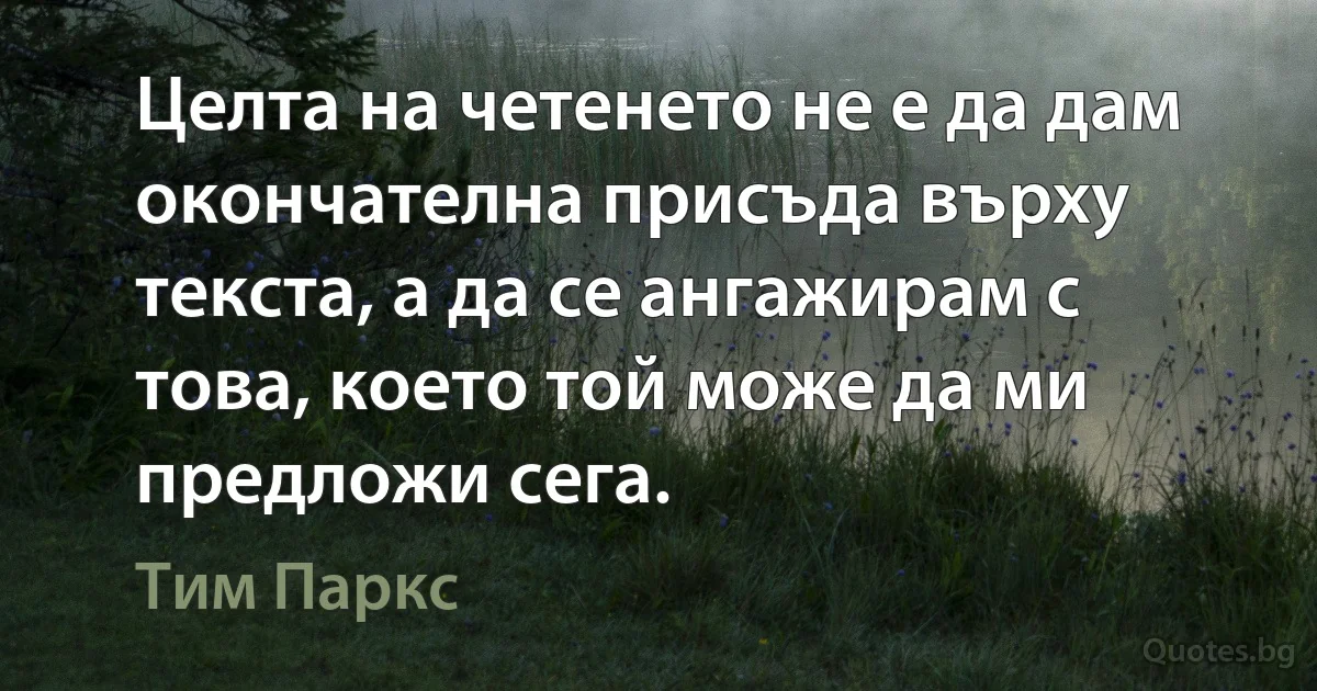 Целта на четенето не е да дам окончателна присъда върху текста, а да се ангажирам с това, което той може да ми предложи сега. (Тим Паркс)