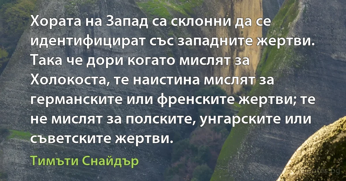 Хората на Запад са склонни да се идентифицират със западните жертви. Така че дори когато мислят за Холокоста, те наистина мислят за германските или френските жертви; те не мислят за полските, унгарските или съветските жертви. (Тимъти Снайдър)