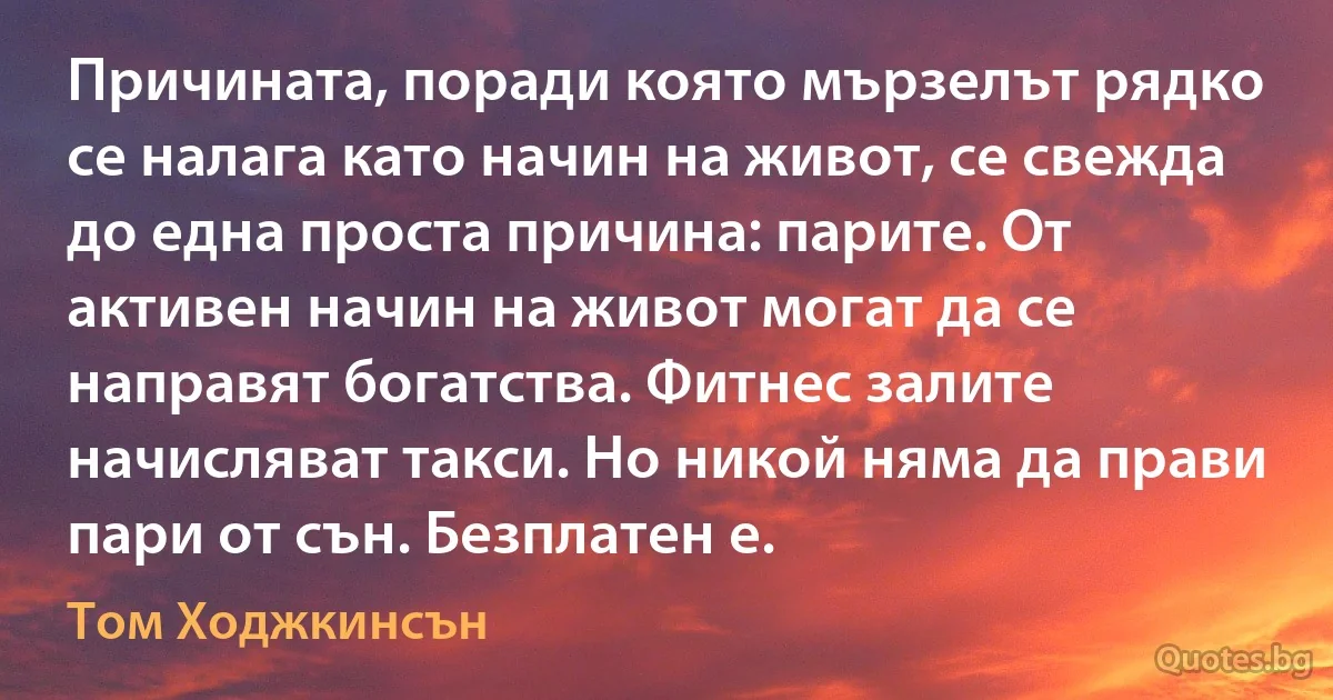 Причината, поради която мързелът рядко се налага като начин на живот, се свежда до една проста причина: парите. От активен начин на живот могат да се направят богатства. Фитнес залите начисляват такси. Но никой няма да прави пари от сън. Безплатен е. (Том Ходжкинсън)