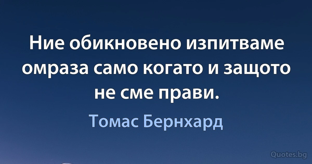 Ние обикновено изпитваме омраза само когато и защото не сме прави. (Томас Бернхард)