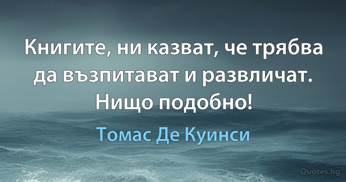 Книгите, ни казват, че трябва да възпитават и развличат. Нищо подобно! (Томас Де Куинси)