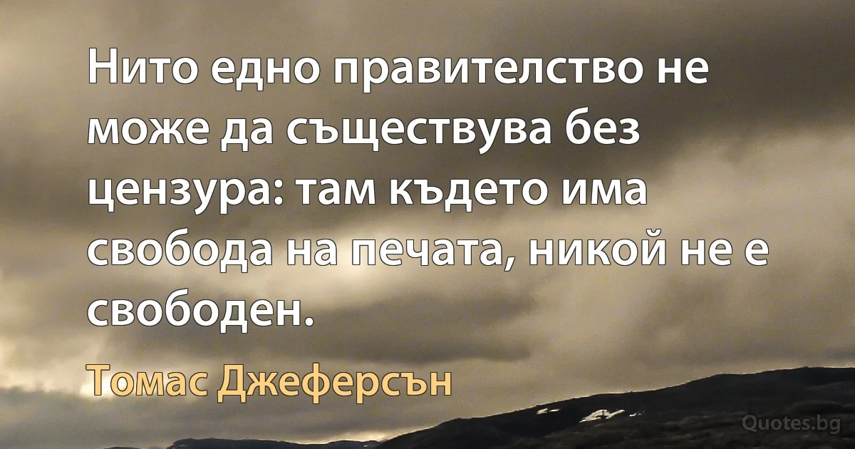 Нито едно правителство не може да съществува без цензура: там където има свобода на печата, никой не е свободен. (Томас Джеферсън)