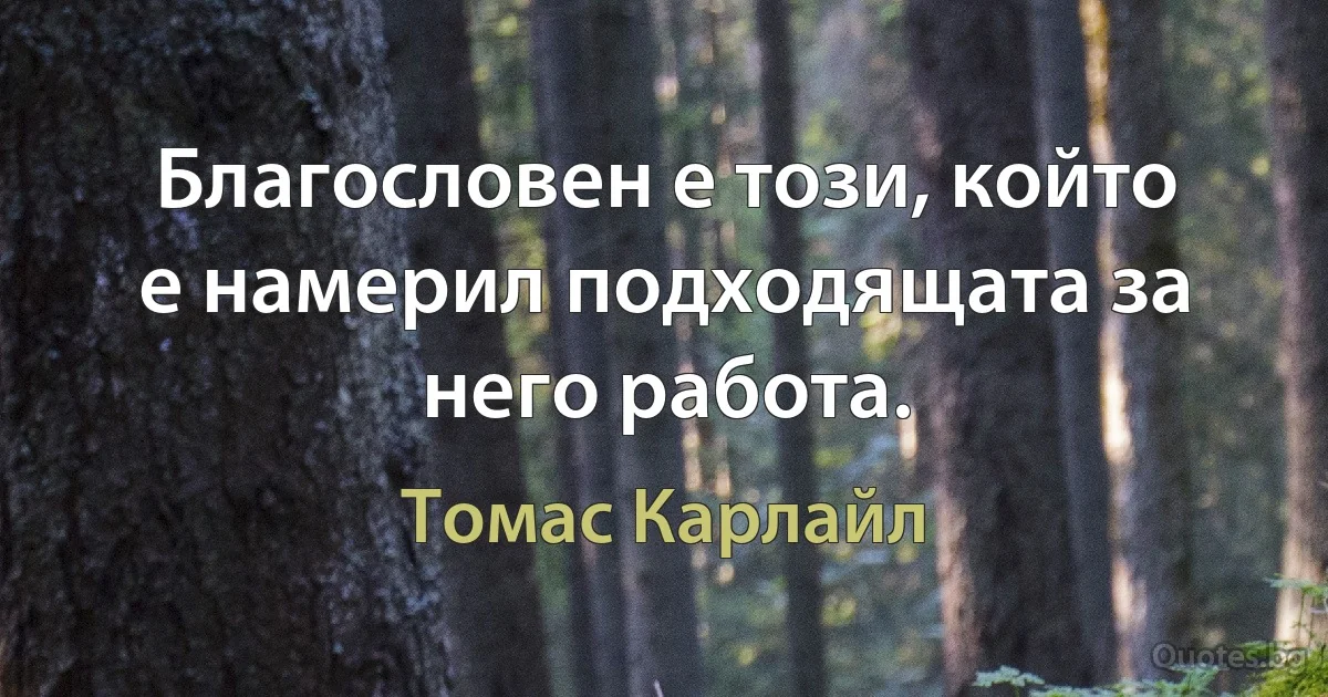 Благословен е този, който е намерил подходящата за него работа. (Томас Карлайл)