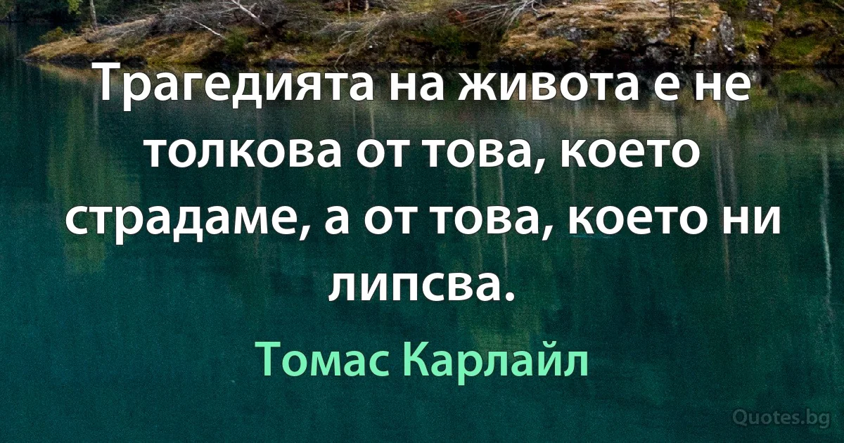 Трагедията на живота е не толкова от това, което страдаме, а от това, което ни липсва. (Томас Карлайл)