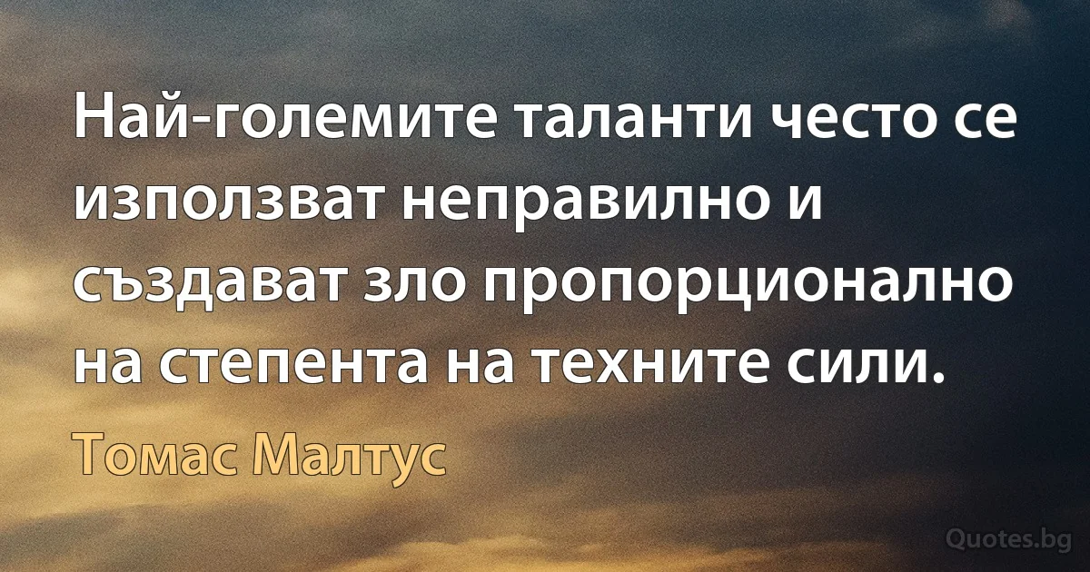 Най-големите таланти често се използват неправилно и създават зло пропорционално на степента на техните сили. (Томас Малтус)