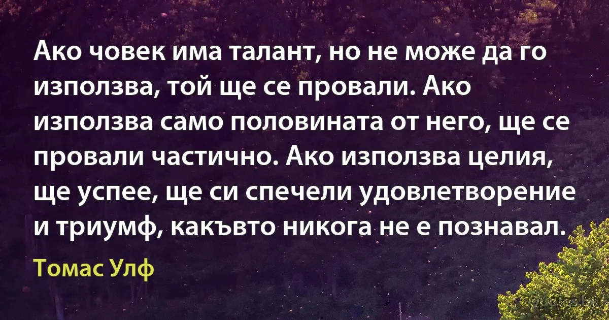 Ако човек има талант, но не може да го използва, той ще се провали. Ако използва само половината от него, ще се провали частично. Ако използва целия, ще успее, ще си спечели удовлетворение и триумф, какъвто никога не е познавал. (Томас Улф)