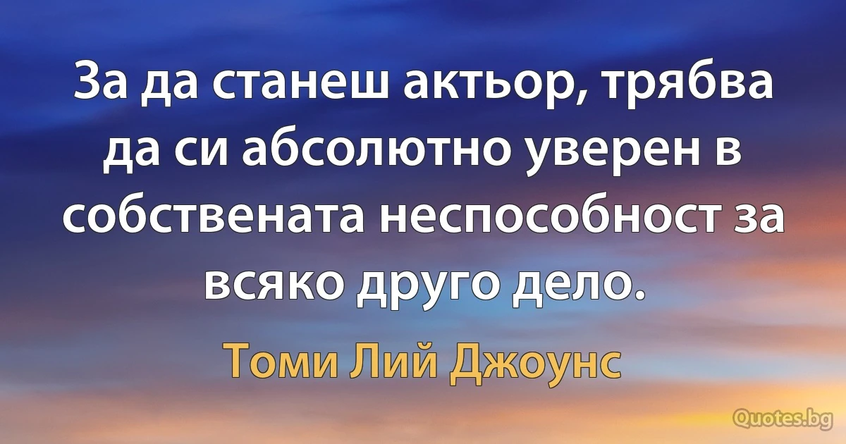 За да станеш актьор, трябва да си абсолютно уверен в собствената неспособност за всяко друго дело. (Томи Лий Джоунс)