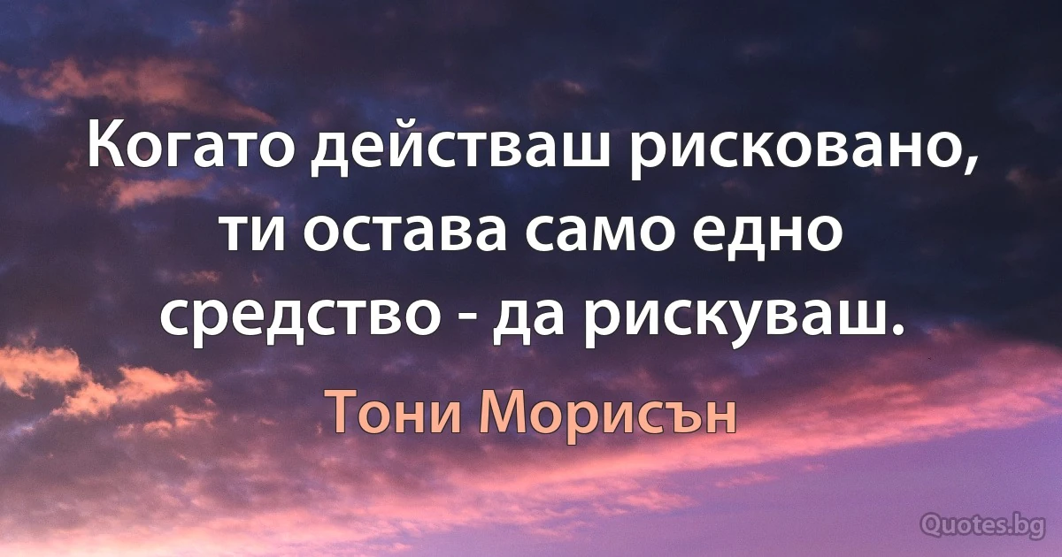 Когато действаш рисковано, ти остава само едно средство - да рискуваш. (Тони Морисън)