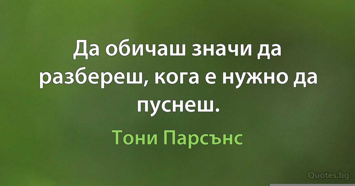 Да обичаш значи да разбереш, кога е нужно да пуснеш. (Тони Парсънс)