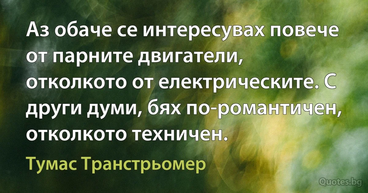 Аз обаче се интересувах повече от парните двигатели, отколкото от електрическите. С други думи, бях по-романтичен, отколкото техничен. (Тумас Транстрьомер)