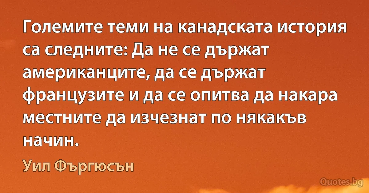 Големите теми на канадската история са следните: Да не се държат американците, да се държат французите и да се опитва да накара местните да изчезнат по някакъв начин. (Уил Фъргюсън)