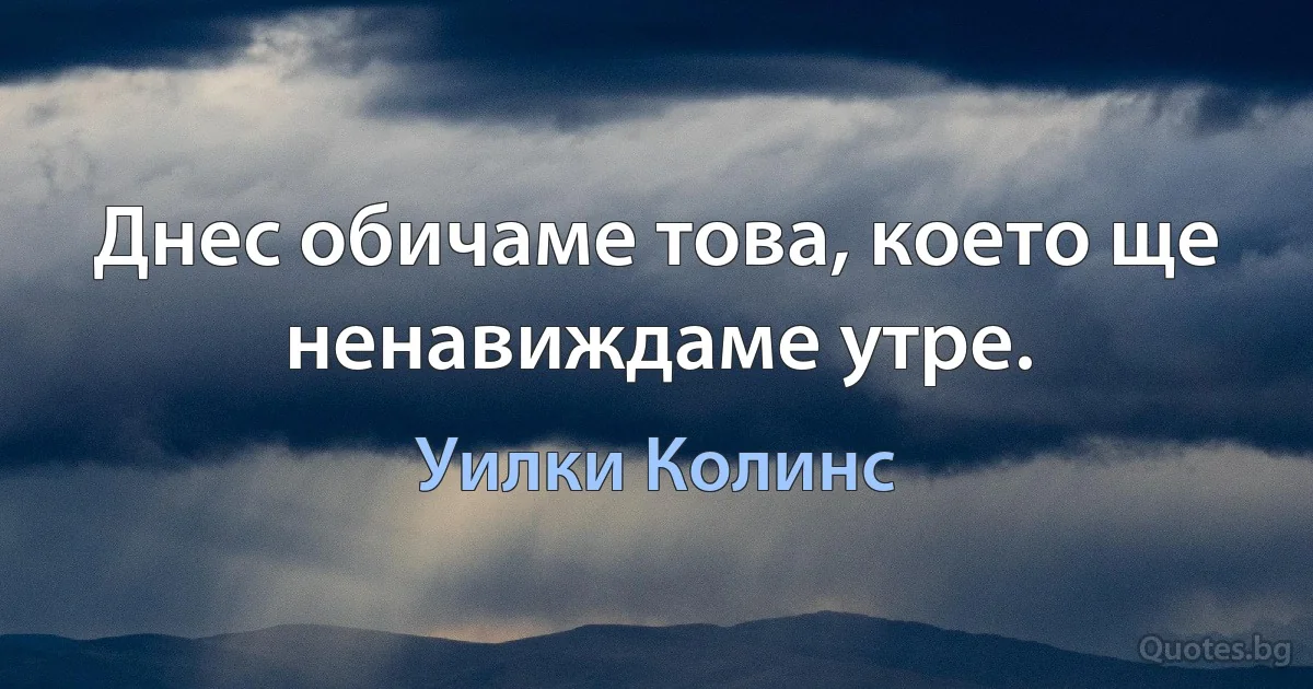 Днес обичаме това, което ще ненавиждаме утре. (Уилки Колинс)