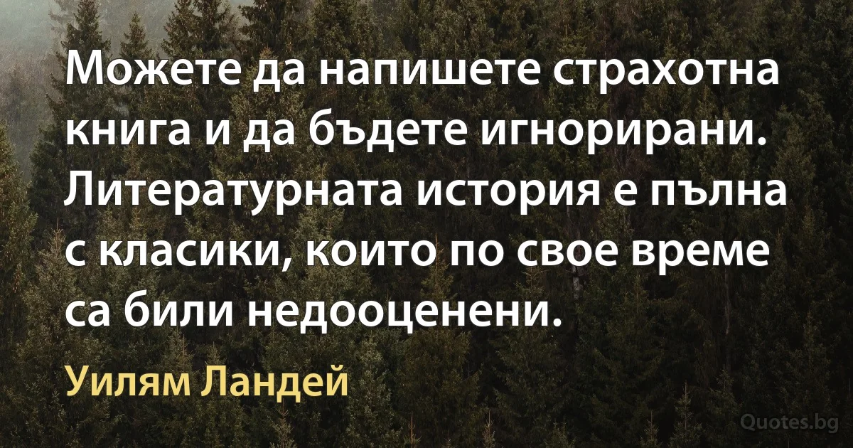 Можете да напишете страхотна книга и да бъдете игнорирани. Литературната история е пълна с класики, които по свое време са били недооценени. (Уилям Ландей)