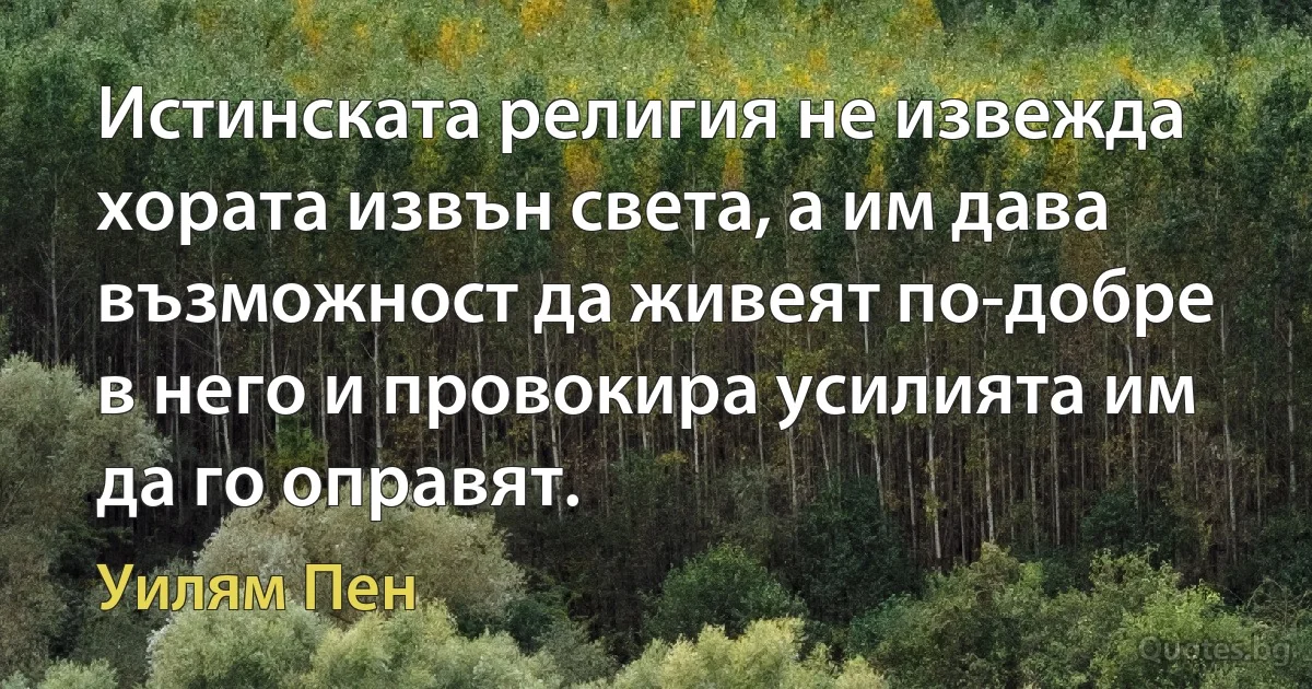 Истинската религия не извежда хората извън света, а им дава възможност да живеят по-добре в него и провокира усилията им да го оправят. (Уилям Пен)