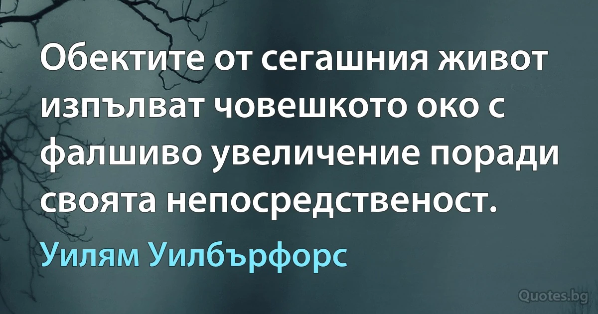 Обектите от сегашния живот изпълват човешкото око с фалшиво увеличение поради своята непосредственост. (Уилям Уилбърфорс)