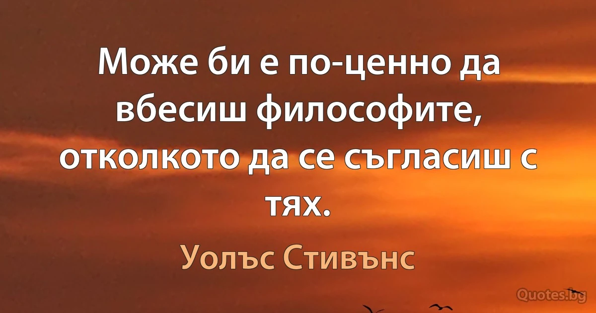 Може би е по-ценно да вбесиш философите, отколкото да се съгласиш с тях. (Уолъс Стивънс)