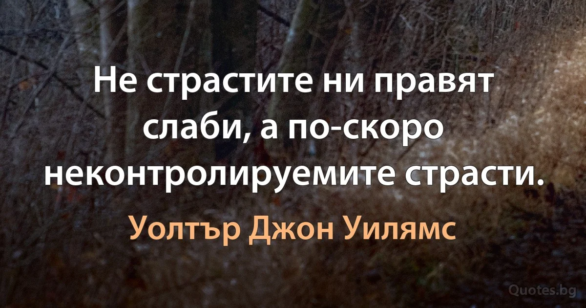 Не страстите ни правят слаби, а по-скоро неконтролируемите страсти. (Уолтър Джон Уилямс)