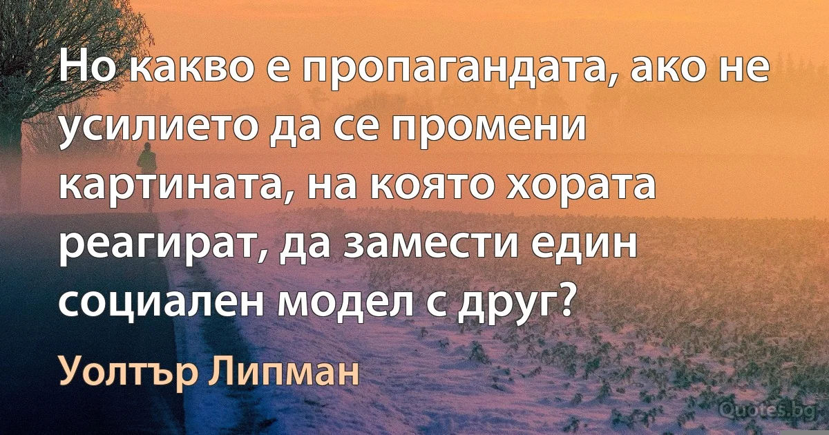 Но какво е пропагандата, ако не усилието да се промени картината, на която хората реагират, да замести един социален модел с друг? (Уолтър Липман)