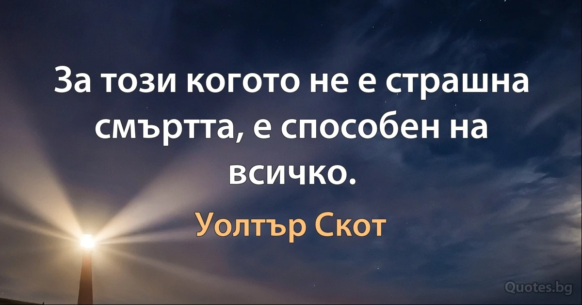 За този когото не е страшна смъртта, е способен на всичко. (Уолтър Скот)