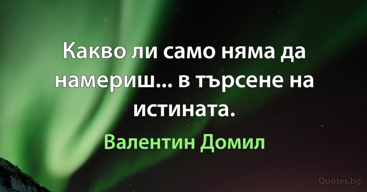 Какво ли само няма да намериш... в търсене на истината. (Валентин Домил)