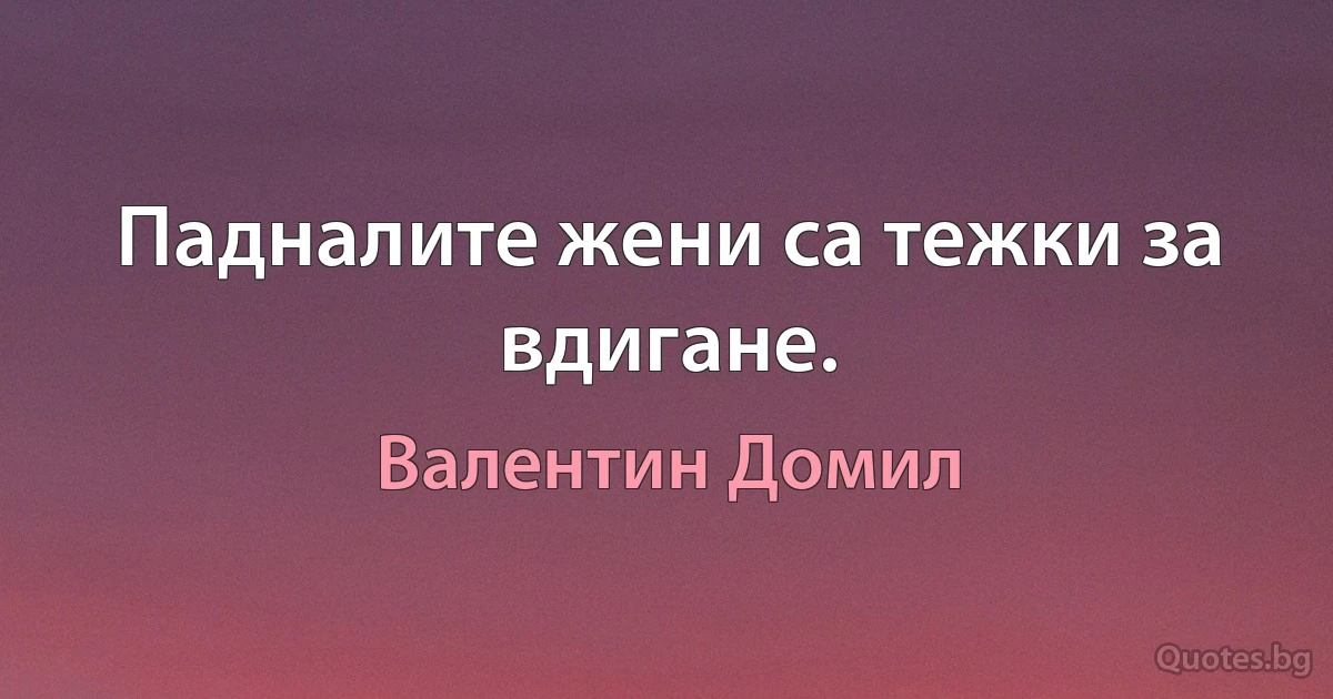 Падналите жени са тежки за вдигане. (Валентин Домил)