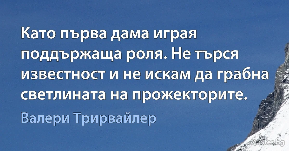 Като първа дама играя поддържаща роля. Не търся известност и не искам да грабна светлината на прожекторите. (Валери Трирвайлер)