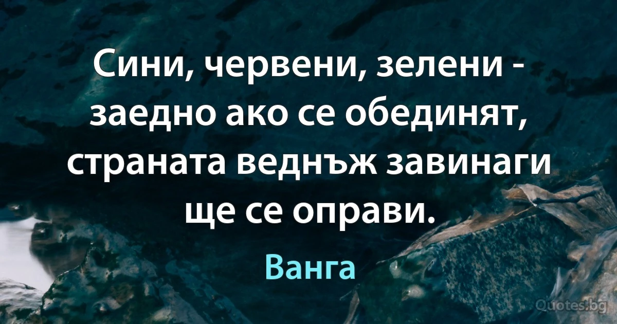 Сини, червени, зелени - заедно ако се обединят, страната веднъж завинаги ще се оправи. (Ванга)