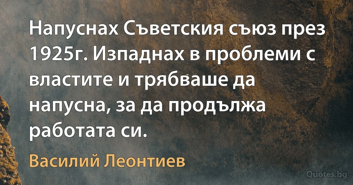 Напуснах Съветския съюз през 1925г. Изпаднах в проблеми с властите и трябваше да напусна, за да продължа работата си. (Василий Леонтиев)