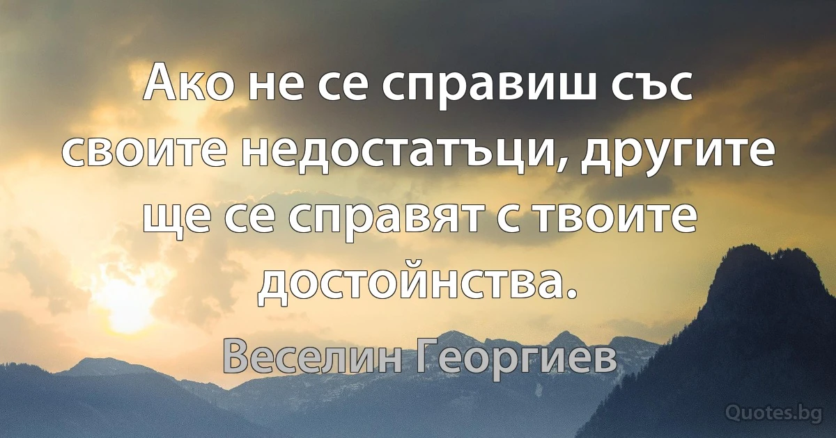 Ако не се справиш със своите недостатъци, другите ще се справят с твоите достойнства. (Веселин Георгиев)