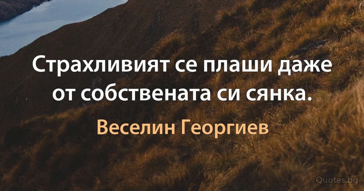 Страхливият се плаши даже от собствената си сянка. (Веселин Георгиев)