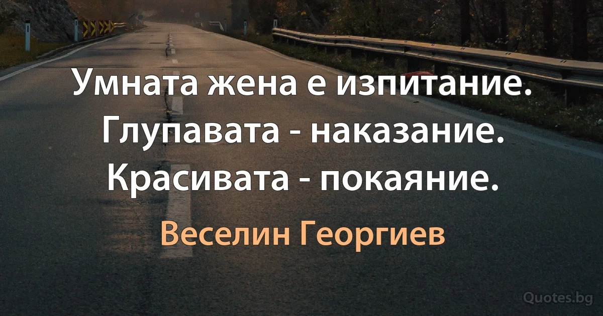 Умната жена е изпитание. Глупавата - наказание. Красивата - покаяние. (Веселин Георгиев)