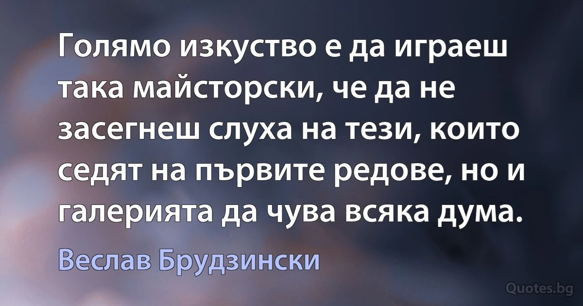 Голямо изкуство е да играеш така майсторски, че да не засегнеш слуха на тези, които седят на първите редове, но и галерията да чува всяка дума. (Веслав Брудзински)