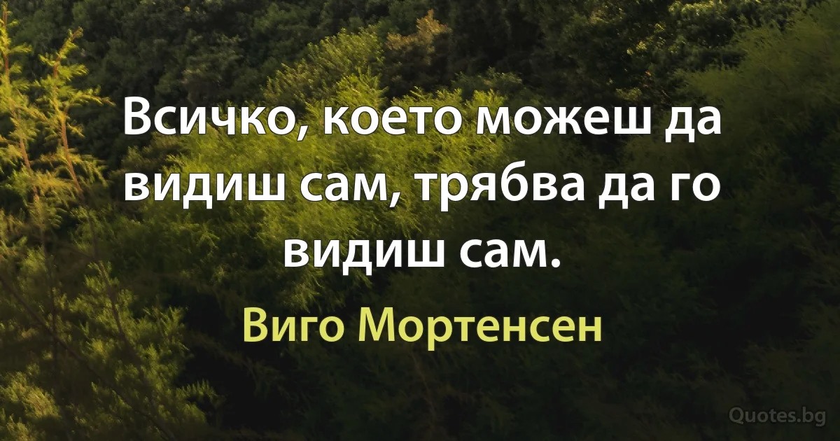 Всичко, което можеш да видиш сам, трябва да го видиш сам. (Виго Мортенсен)