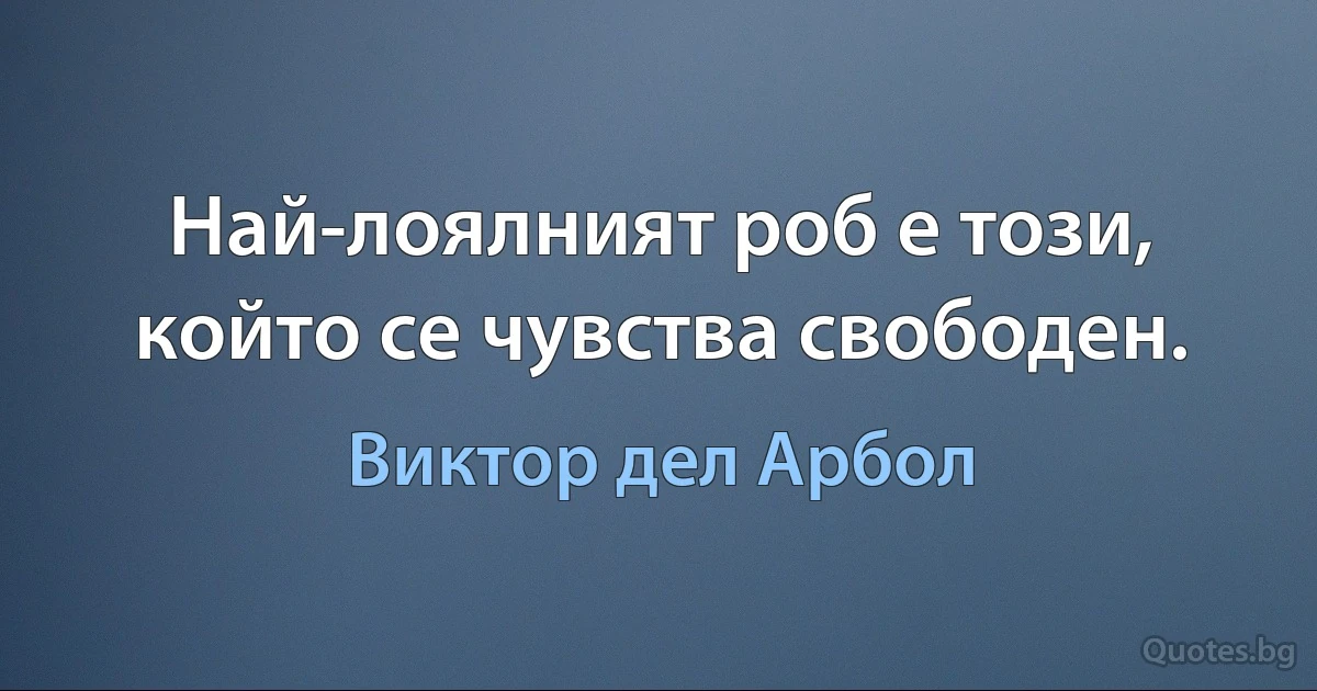 Най-лоялният роб е този, който се чувства свободен. (Виктор дел Арбол)