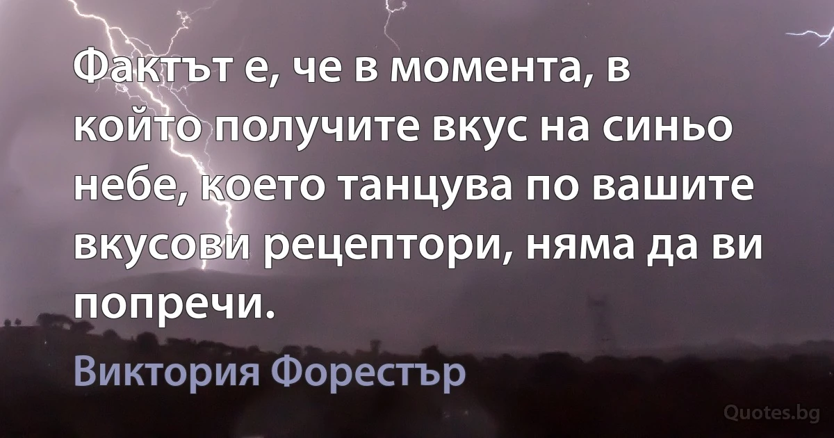 Фактът е, че в момента, в който получите вкус на синьо небе, което танцува по вашите вкусови рецептори, няма да ви попречи. (Виктория Форестър)