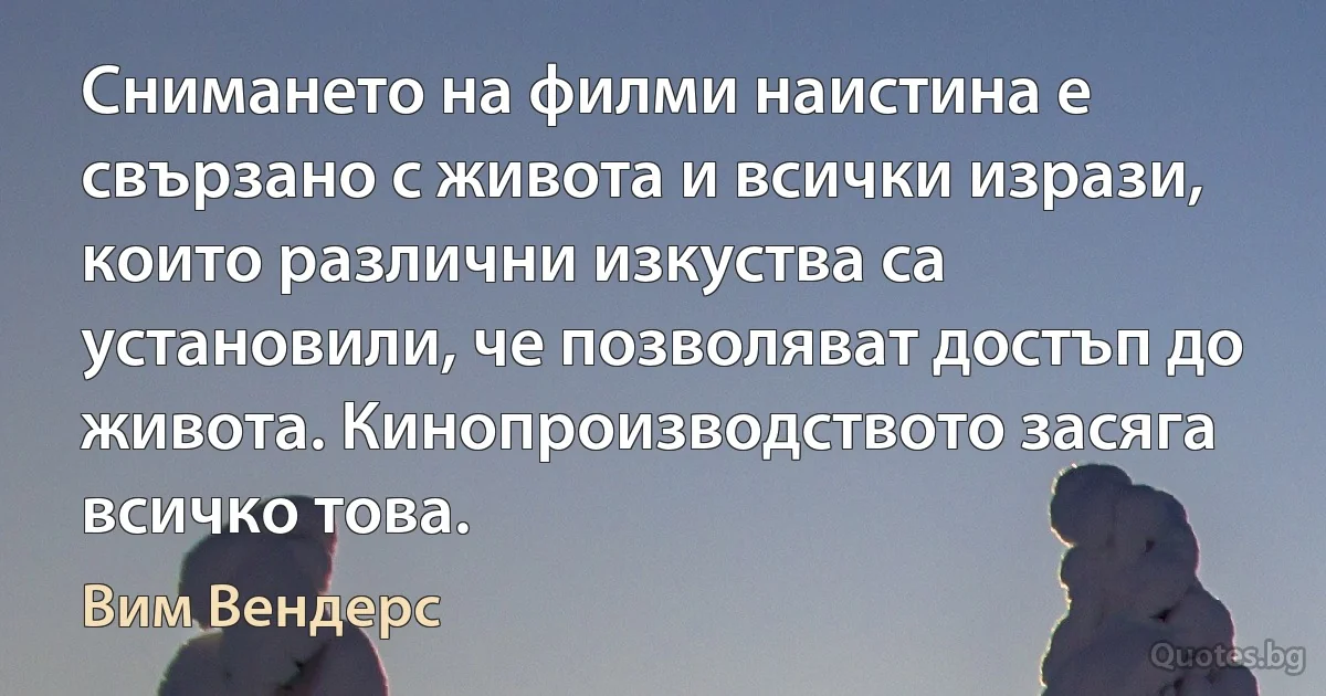 Снимането на филми наистина е свързано с живота и всички изрази, които различни изкуства са установили, че позволяват достъп до живота. Кинопроизводството засяга всичко това. (Вим Вендерс)