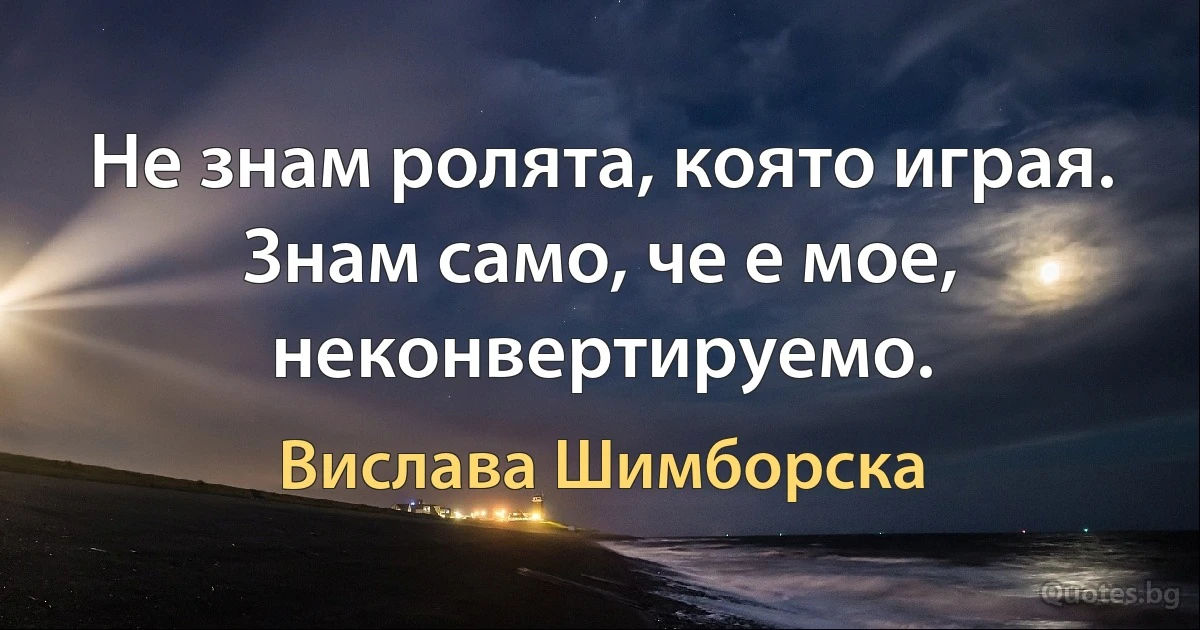 Не знам ролята, която играя. Знам само, че е мое, неконвертируемо. (Вислава Шимборска)