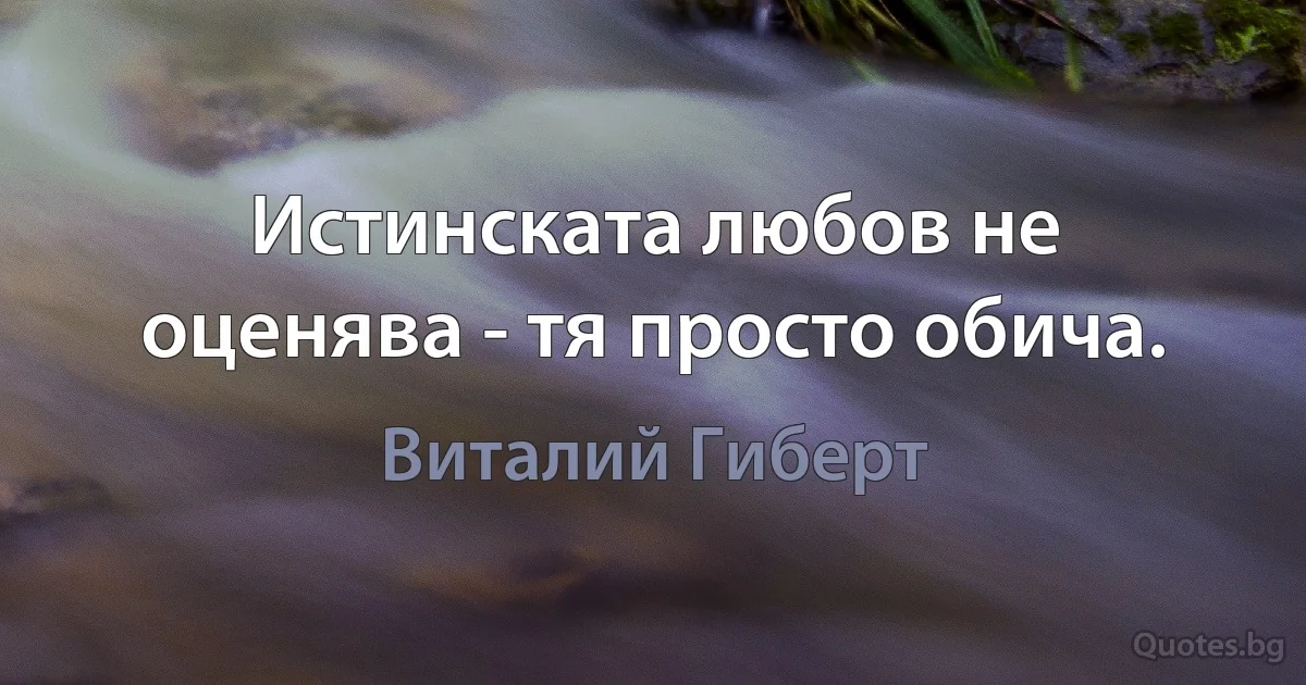 Истинската любов не оценява - тя просто обича. (Виталий Гиберт)