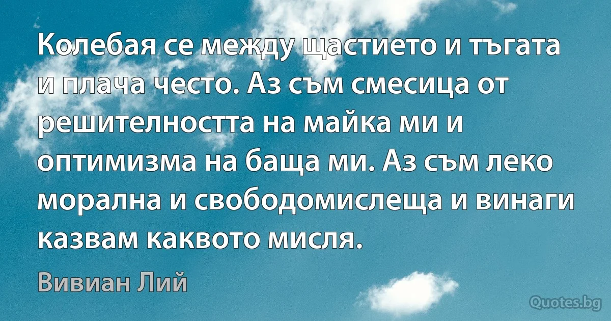 Колебая се между щастието и тъгата и плача често. Аз съм смесица от решителността на майка ми и оптимизма на баща ми. Аз съм леко морална и свободомислеща и винаги казвам каквото мисля. (Вивиан Лий)