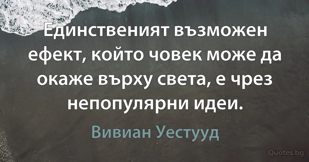 Единственият възможен ефект, който човек може да окаже върху света, е чрез непопулярни идеи. (Вивиан Уестууд)