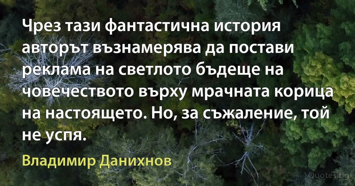 Чрез тази фантастична история авторът възнамерява да постави реклама на светлото бъдеще на човечеството върху мрачната корица на настоящето. Но, за съжаление, той не успя. (Владимир Данихнов)