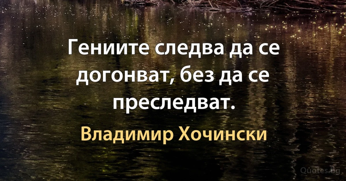 Гениите следва да се догонват, без да се преследват. (Владимир Хочински)