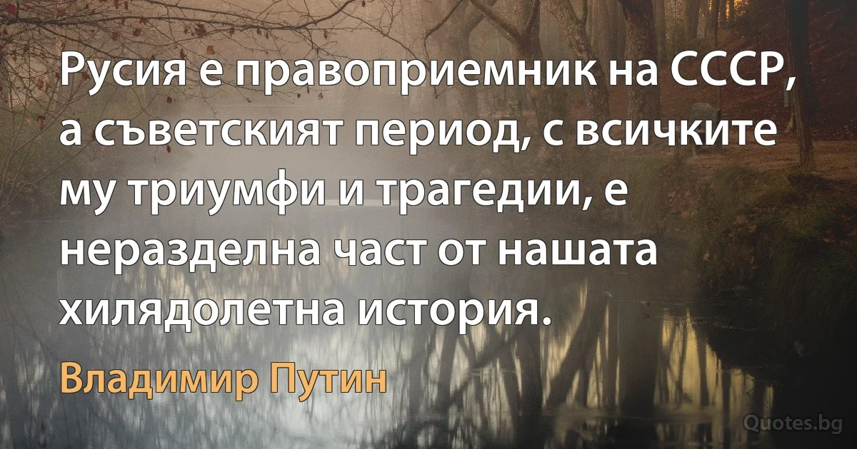 Русия е правоприемник на СССР, а съветският период, с всичките му триумфи и трагедии, е неразделна част от нашата хилядолетна история. (Владимир Путин)